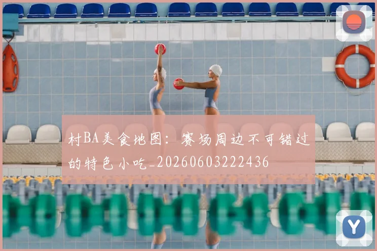 村BA美食地图：赛场周边不可错过的特色小吃_20260603222436