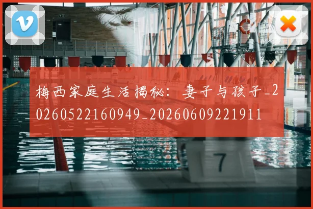 梅西家庭生活揭秘：妻子与孩子_20260522160949_20260609221911