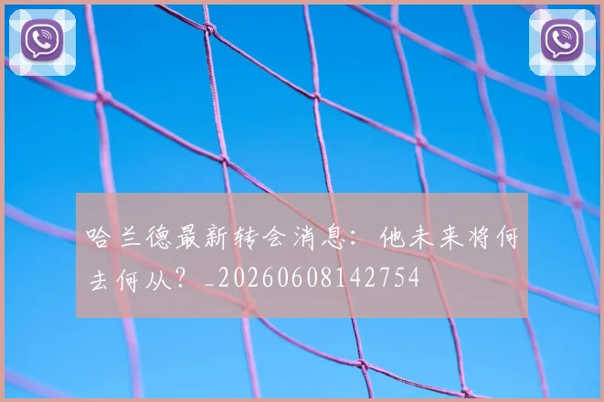 哈兰德最新转会消息：他未来将何去何从？_20260608142754