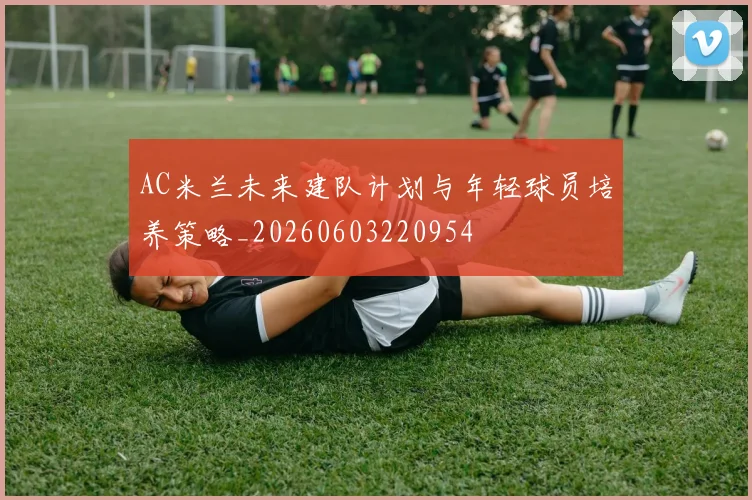 AC米兰未来建队计划与年轻球员培养策略_20260603220954