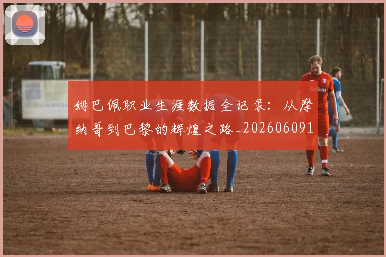 姆巴佩职业生涯数据全记录：从摩纳哥到巴黎的辉煌之路_20260609132837