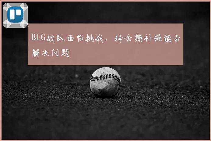 BLG战队面临挑战,转会期补强能否解决问题