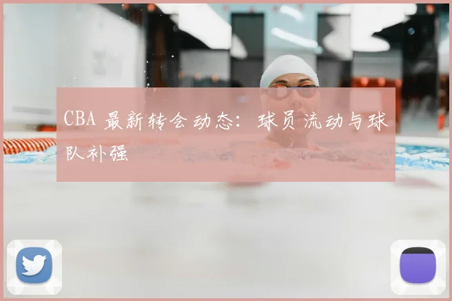 CBA 最新转会动态:球员流动与球队补强