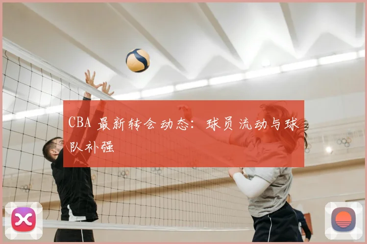 CBA 最新转会动态：球员流动与球队补强