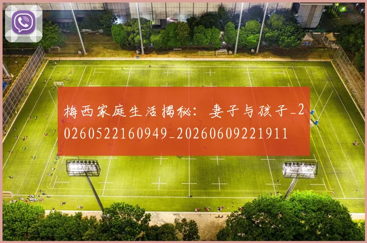 梅西家庭生活揭秘：妻子与孩子_20260522160949_20260609221911