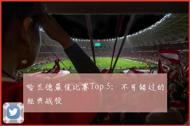 哈兰德最佳比赛Top 5：不可错过的经典战役