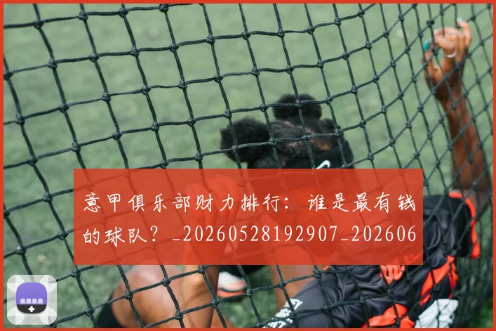 意甲俱乐部财力排行:谁是最有钱的球队?_20260528192907_20260609193436