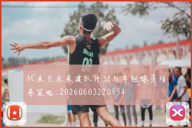 AC米兰未来建队计划与年轻球员培养策略_20260603220954