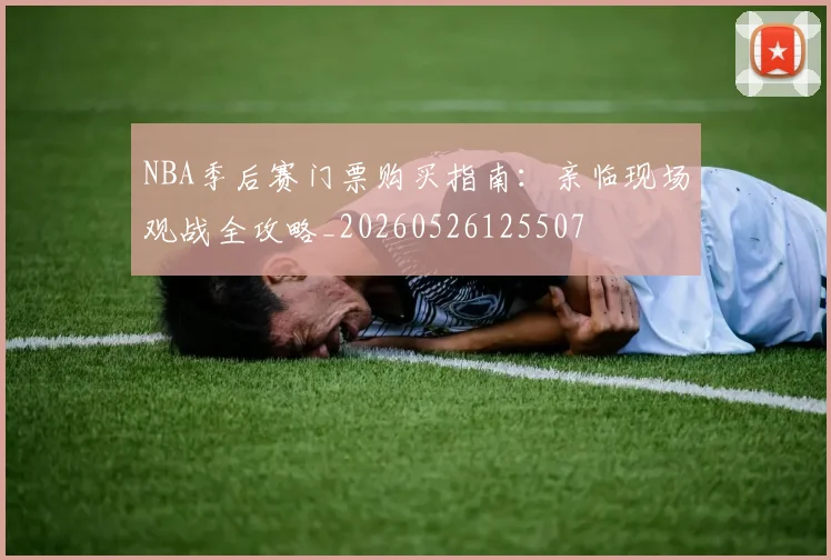 NBA季后赛门票购买指南:亲临现场观战全攻略_20260526125507