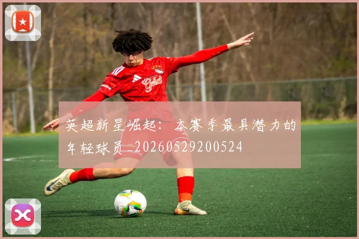英超新星崛起：本赛季最具潜力的年轻球员_20260529200524