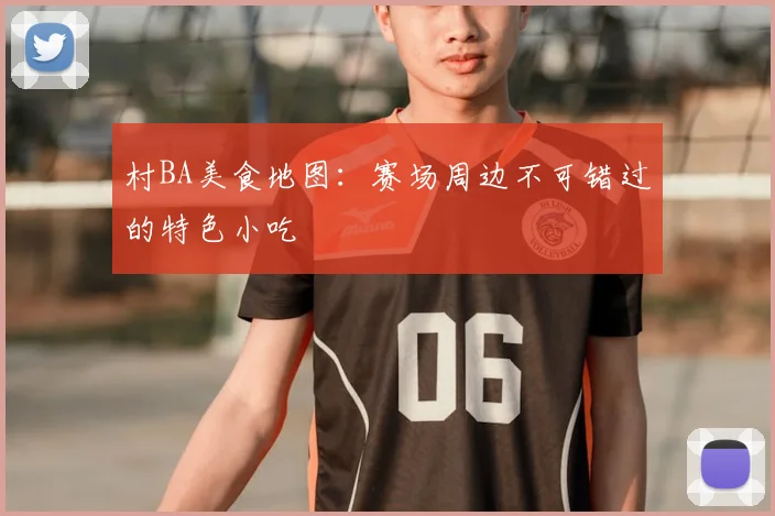 村BA美食地图:赛场周边不可错过的特色小吃