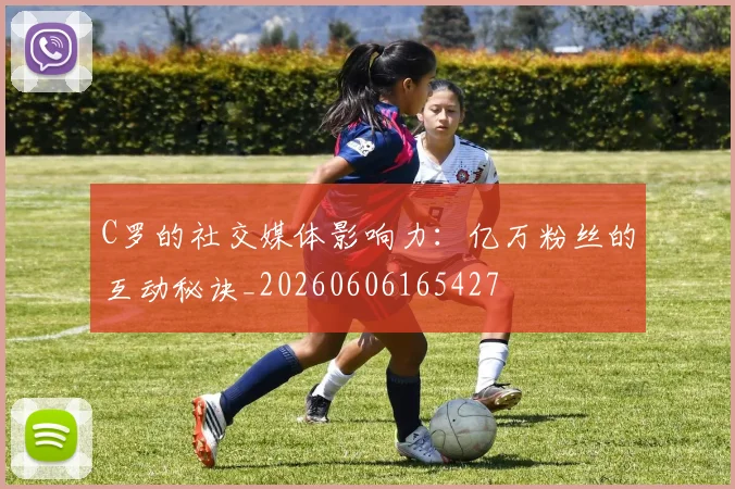 C罗的社交媒体影响力：亿万粉丝的互动秘诀_20260606165427