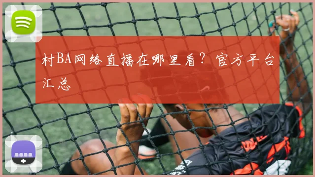 村BA网络直播在哪里看？官方平台汇总